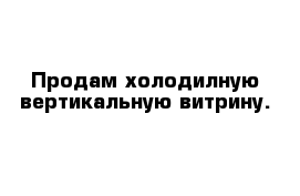 Продам холодилную вертикальную витрину. 